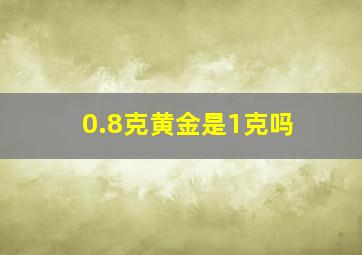 0.8克黄金是1克吗