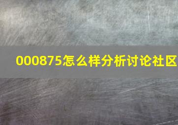 000875怎么样分析讨论社区