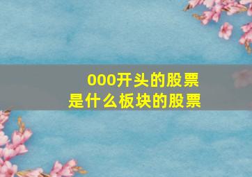 000开头的股票是什么板块的股票