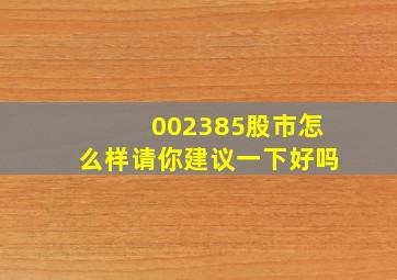 002385股市怎么样请你建议一下好吗