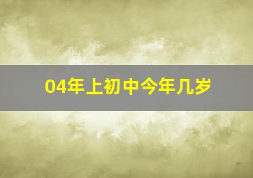 04年上初中今年几岁