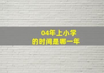 04年上小学的时间是哪一年