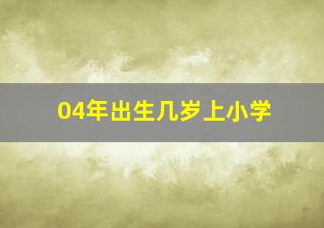 04年出生几岁上小学