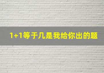 1+1等于几是我给你出的题