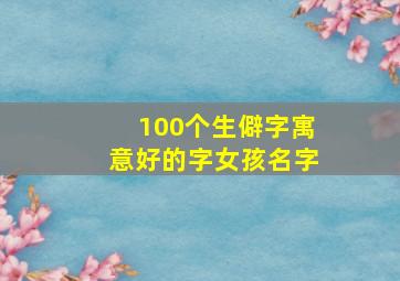 100个生僻字寓意好的字女孩名字