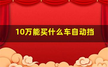 10万能买什么车自动挡