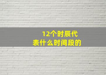 12个时辰代表什么时间段的