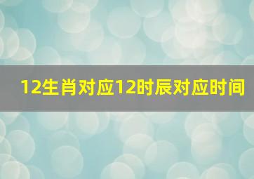 12生肖对应12时辰对应时间