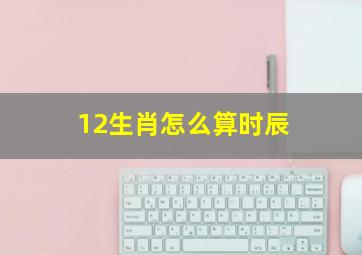 12生肖怎么算时辰