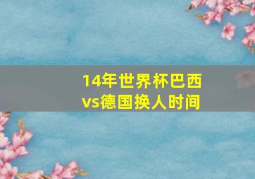 14年世界杯巴西vs德国换人时间