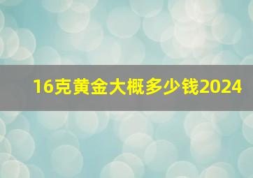 16克黄金大概多少钱2024