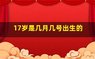 17岁是几月几号出生的