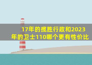 17年的揽胜行政和2023年的卫士110哪个更有性价比