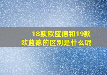 18款欧蓝德和19款欧蓝德的区别是什么呢