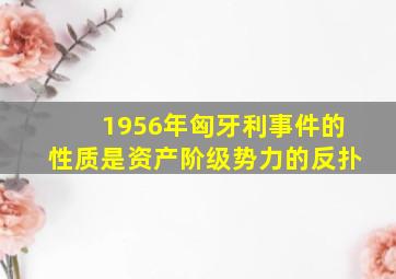 1956年匈牙利事件的性质是资产阶级势力的反扑