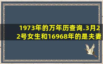 1973年的万年历查询.3月22号女生和16968年的是夫妻