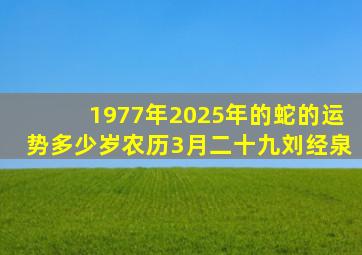 1977年2025年的蛇的运势多少岁农历3月二十九刘经泉