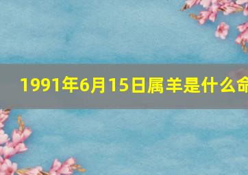 1991年6月15日属羊是什么命