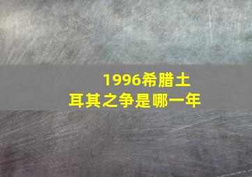 1996希腊土耳其之争是哪一年