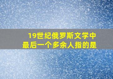 19世纪俄罗斯文学中最后一个多余人指的是