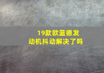 19款欧蓝德发动机抖动解决了吗