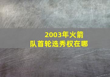 2003年火箭队首轮选秀权在哪