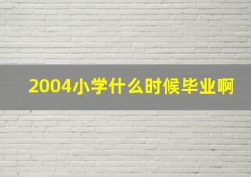 2004小学什么时候毕业啊