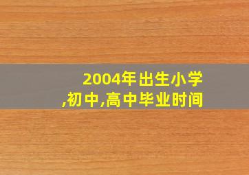 2004年出生小学,初中,高中毕业时间