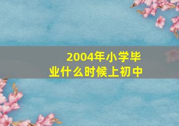 2004年小学毕业什么时候上初中