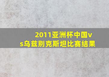 2011亚洲杯中国vs乌兹别克斯坦比赛结果