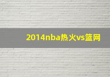 2014nba热火vs篮网