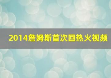 2014詹姆斯首次回热火视频