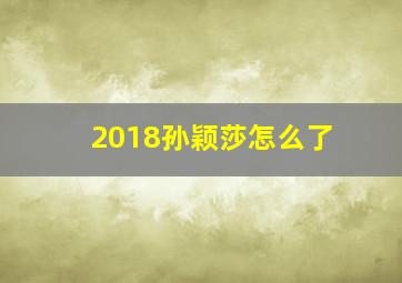 2018孙颖莎怎么了