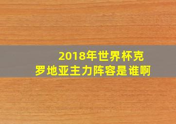 2018年世界杯克罗地亚主力阵容是谁啊