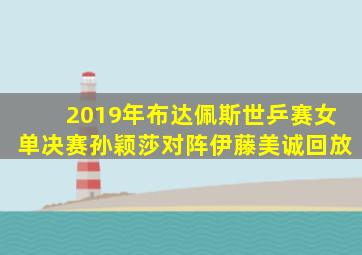 2019年布达佩斯世乒赛女单决赛孙颖莎对阵伊藤美诚回放