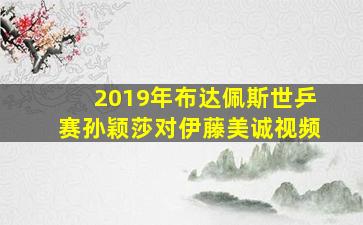 2019年布达佩斯世乒赛孙颖莎对伊藤美诚视频