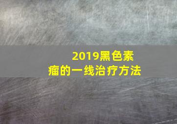 2019黑色素瘤的一线治疗方法