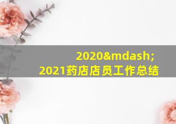 2020—2021药店店员工作总结