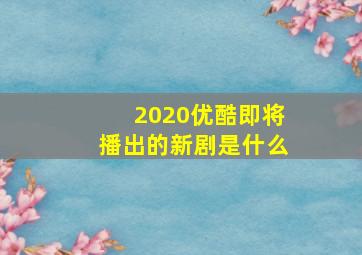 2020优酷即将播出的新剧是什么