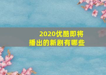 2020优酷即将播出的新剧有哪些