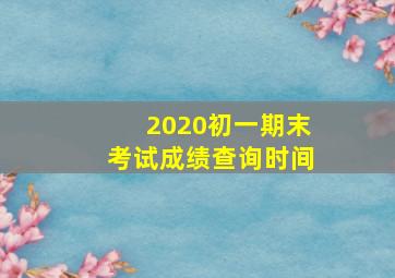 2020初一期末考试成绩查询时间