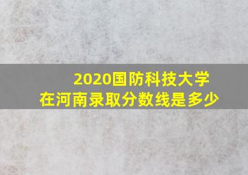 2020国防科技大学在河南录取分数线是多少