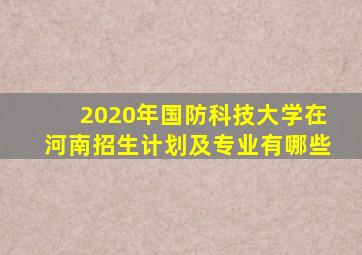 2020年国防科技大学在河南招生计划及专业有哪些