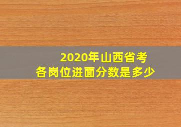 2020年山西省考各岗位进面分数是多少