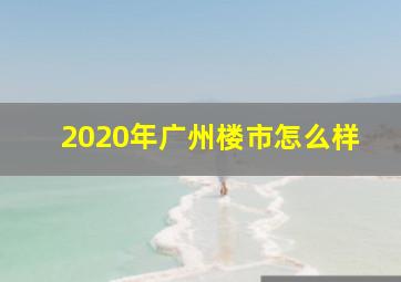 2020年广州楼市怎么样