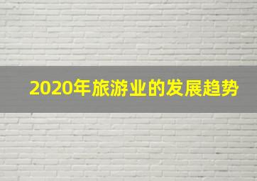 2020年旅游业的发展趋势