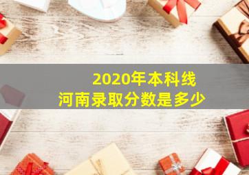 2020年本科线河南录取分数是多少