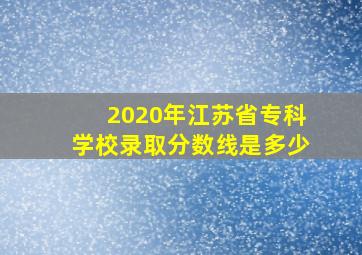 2020年江苏省专科学校录取分数线是多少