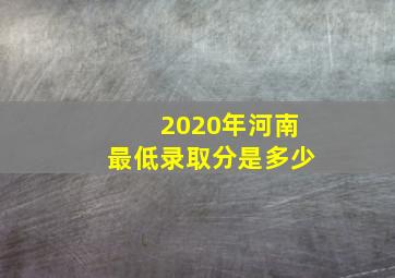 2020年河南最低录取分是多少