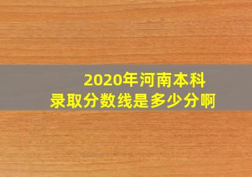 2020年河南本科录取分数线是多少分啊